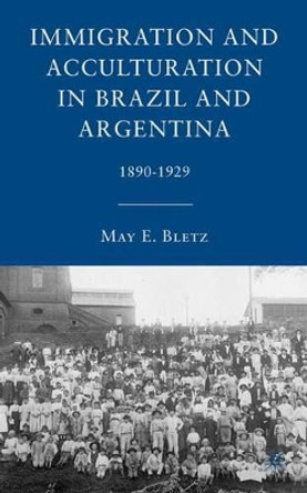 Immigration and Acculturation in Brazil and Argentina: 1890-1929 by May E. Bletz 9780230100190