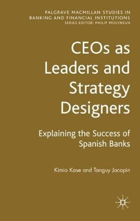 CEOs as Leaders and Strategy Designers: Explaining the Success of Spanish Banks: Explaining the Success of Spanish Banks by Kimio Kase 9780230542952