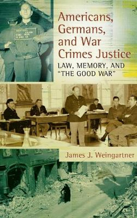 Americans, Germans, and War Crimes Justice: Law, Memory, and &quot;The Good War&quot; by James J. Weingartner 9780313381928