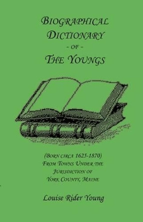 Biographical Dictionary of The Youngs (Born circa 1625-1870) From Towns Under the Jurisdiction of York County, Maine by Louise Rider Young 9780788405655