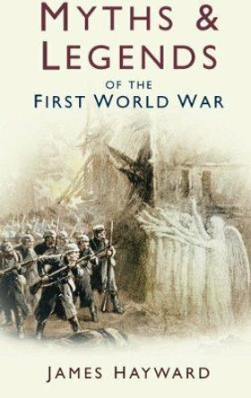 Myths & Legends of the First World War by James Hayward