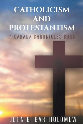Catholicism and Protestantism by John B Bartholomew 9780996152099