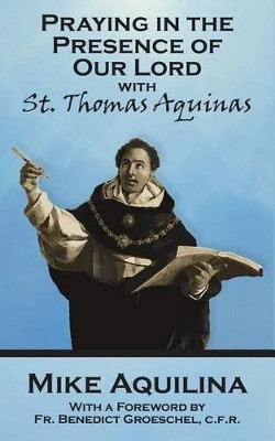 Praying In The Presence Of Our Lord with St. Thomas Aquinas by Benedict J Groeschel C F R 9780692712818