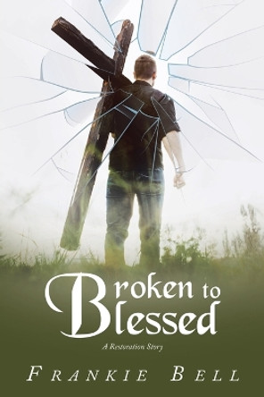 Broken to Blessed: A Restoration Story by Frankie Bell 9781489749321