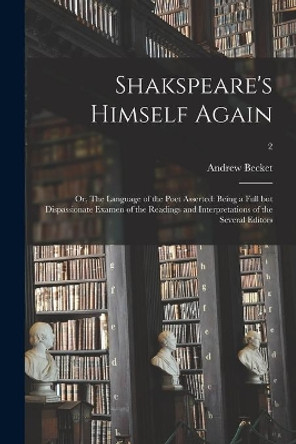 Shakspeare's Himself Again: or, The Language of the Poet Asserted: Being a Full but Dispassionate Examen of the Readings and Interpretations of the Several Editors; 2 by Andrew 1749-1843 Becket 9781014232250