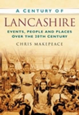 A Century of Lancashire: Events, People and Places Over the 20th Century by Chris Makepeace