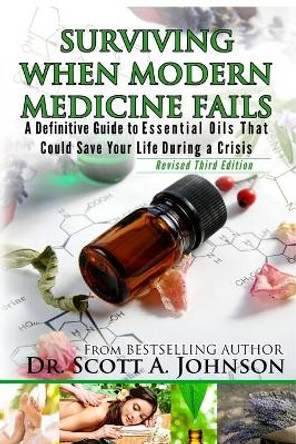 3rd Edition - Surviving When Modern Medicine Fails: A definitive Guide to Essential Oils That Could Save Your Life During a Crisis by Dr Scott a Johnson 9780996413916