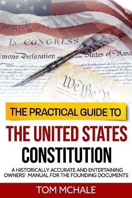 The Practical Guide to the United States Constitution: A Historically Accurate and Entertaining Owners' Manual For the Founding Documents by Tom McHale 9780996085380