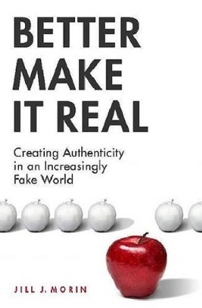 Better Make It Real: Creating Authenticity in an Increasingly Fake World by Jill J. Morin 9780313376801