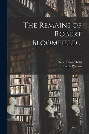 The Remains of Robert Bloomfield ..; 1 by Robert 1766-1823 Bloomfield 9781014238986