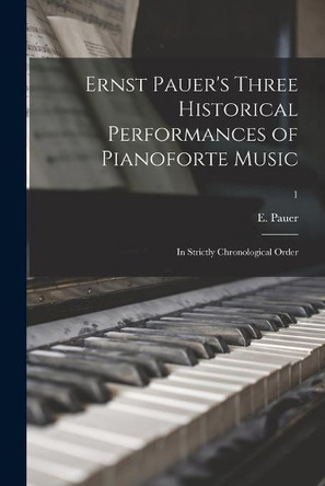 Ernst Pauer's Three Historical Performances of Pianoforte Music: in Strictly Chronological Order; 1 by E (Ernst) Pauer 9781014002921