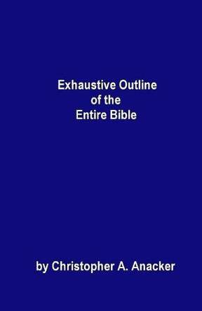 Exhaustive Outline of the Entire Bible: - handbook size - by Christopher a Anacker 9780960794232