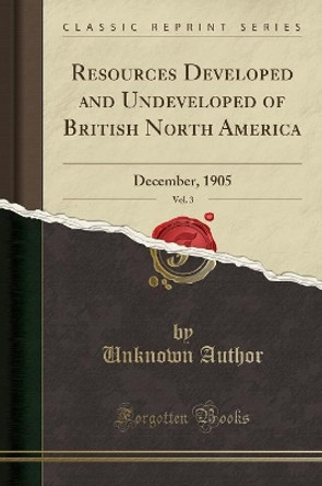 Resources Developed and Undeveloped of British North America, Vol. 3: December, 1905 (Classic Reprint) by Unknown Author 9781332847693 [USED COPY]