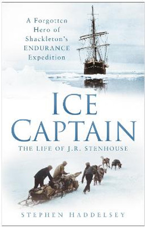 Ice Captain: The Life of J.R. Stenhouse: A Forgotten Hero of Shackleton's Endurance Expedition by Stephen Haddelsey