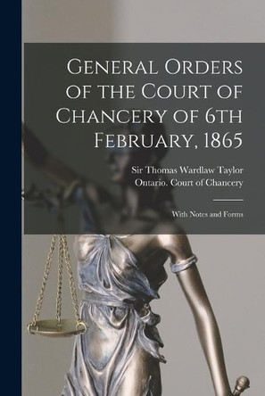 General Orders of the Court of Chancery of 6th February, 1865 [microform]: With Notes and Forms by Sir Thomas Wardlaw Taylor 9781013611834