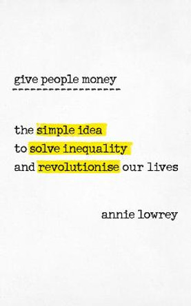 Give People Money: The simple idea to solve inequality and revolutionise our lives by Annie Lowrey