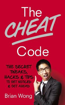 The Cheat Code: The Secret Tweaks, Hacks and Tips to Get Noticed and Get Ahead by Brian Wong