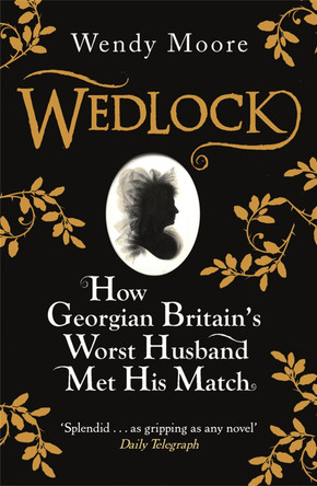 Wedlock: How Georgian Britain's Worst Husband Met His Match by Wendy Moore