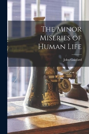 The Minor Miseries of Human Life [microform] by John Fl 1848 Gaisford 9781014037558