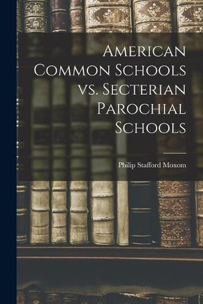 American Common Schools Vs. Secterian Parochial Schools [microform] by Philip Stafford 1848-1923 Moxom 9781013958892