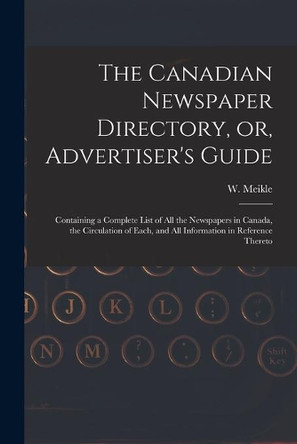 The Canadian Newspaper Directory, or, Advertiser's Guide [microform]: Containing a Complete List of All the Newspapers in Canada, the Circulation of Each, and All Information in Reference Thereto by W (William) Meikle 9781014106957