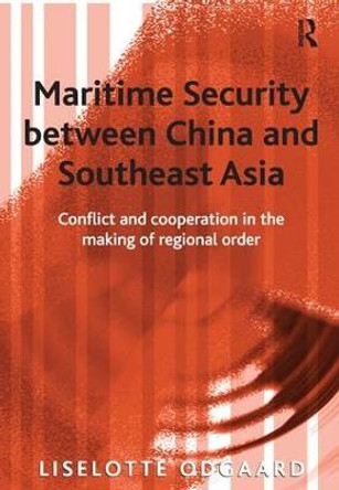 Maritime Security between China and Southeast Asia: Conflict and Cooperation in the Making of Regional Order by Liselotte Odgaard