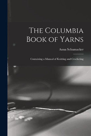 The Columbia Book of Yarns: Containing a Manual of Knitting and Crocheting by Anna Schumacker 9781013715693