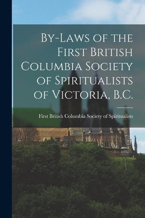 By-laws of the First British Columbia Society of Spiritualists of Victoria, B.C. [microform] by First British Columbia Society of Spi 9781014294951