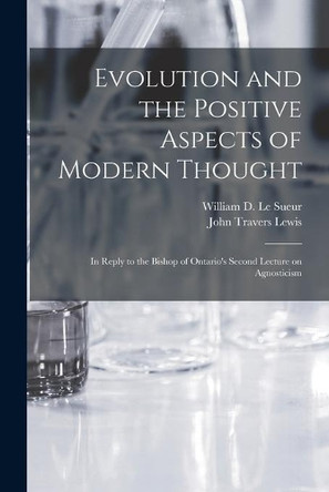 Evolution and the Positive Aspects of Modern Thought [microform]: in Reply to the Bishop of Ontario's Second Lecture on Agnosticism by William D (William Dawson) Le Sueur 9781014003782