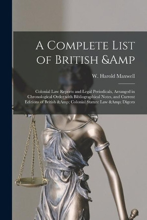 A Complete List of British & Colonial Law Reports and Legal Periodicals, Arranged in Chronological Order With Bibliographical Notes, and Current Editions of British & Colonial Statute Law & Digests by W Harold (William Harold) Maxwell 9781013988837