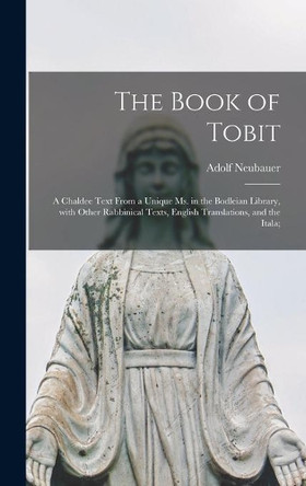 The Book of Tobit; a Chaldee Text From a Unique Ms. in the Bodleian Library, With Other Rabbinical Texts, English Translations, and the Itala; by Adolf 1832-1907 Neubauer 9781013674631