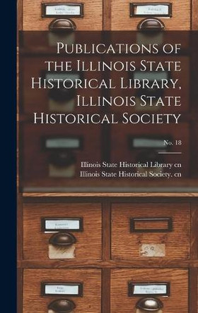 Publications of the Illinois State Historical Library, Illinois State Historical Society; No. 18 by Illinois State Historical Library Cn 9781013972737