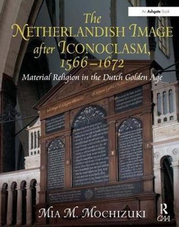 The Netherlandish Image after Iconoclasm, 1566-1672: Material Religion in the Dutch Golden Age by Mia M. Mochizuki