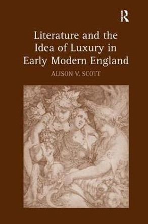 Literature and the Idea of Luxury in Early Modern England by Alison V. Scott