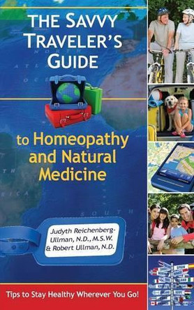 The Savvy Traveler's Guide to Homeopathy and Natural Medicine: Tips to Stay Healthy Wherever You Go! by Judyth Reichenberg-Ullman 9780964065499