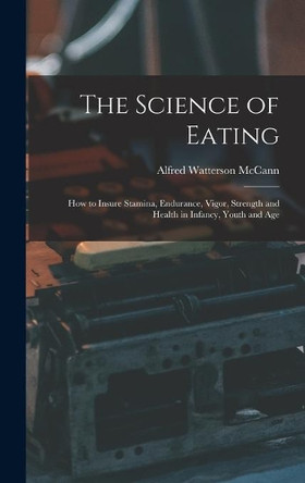 The Science of Eating: How to Insure Stamina, Endurance, Vigor, Strength and Health in Infancy, Youth and Age by Alfred Watterson 1879-1931 McCann 9781013773396