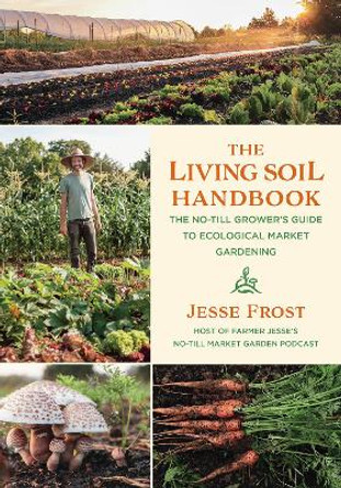 The Living Soil Handbook: The No-Till Grower's Guide to Ecological Market Gardening by Jesse Frost