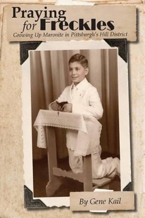 Praying for Freckles: Growing up Maronite in Pittsburgh's Hill District by Gene Kail 9780997821505