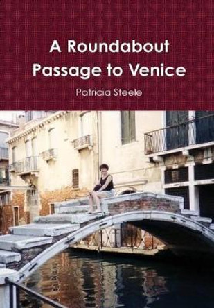 A Roundabout Passage to Venice by Patricia Steele 9780557100934