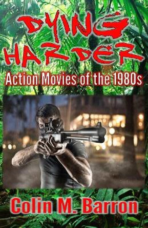 Dying Harder: Action Movies of the 1980s Colin M. Barron 9780993493270