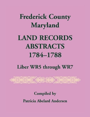 Frederick County, Maryland Land Records Abstracts, 1784-1788, Liber WR5 Through WR7 by Patricia A Andersen 9780788407451