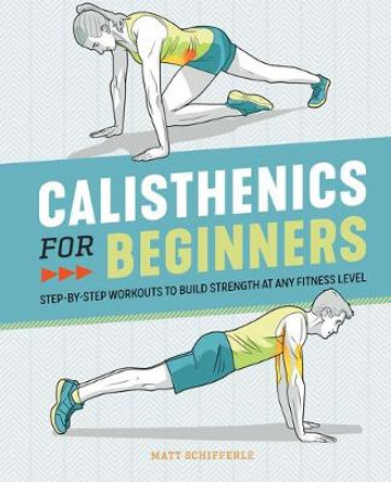 Calisthenics for Beginners: Step-By-Step Workouts to Build Strength at Any Fitness Level by Matt Schifferle