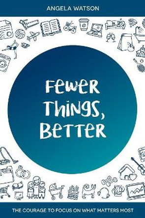 Fewer Things, Better: The Courage to Focus on What Matters Most by Angela Watson 9780982312742