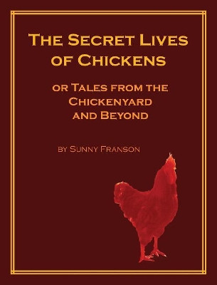 The Secret Lives of Chickens: or Tales from the Chickenyard and Beyond by Sunny Franson 9780985510978