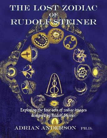 The Lost Zodiac of Rudolf Steiner: Exploring the Four Sets of Zodiac Images Designed by Rudolf Steiner by Adrian Anderson 9780994160256