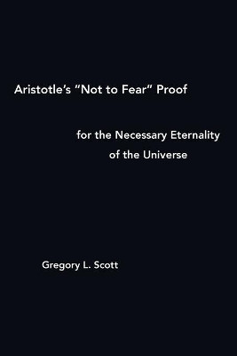 Aristotle's "Not to Fear" Proof for the Necessary Eternality of the Universe by Gregory L Scott 9780999704967