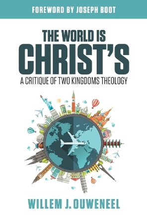 The World is Christ's: A Critique of Two Kingdoms Theology by Willem J Ouweneel 9780994727961