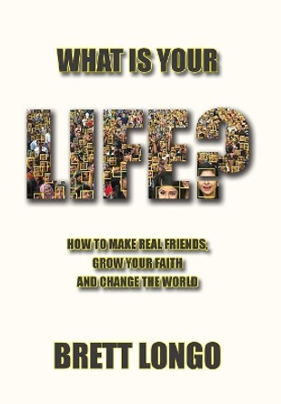 What Is Your Life?: How to make real friends, grow your faith and change the world by Brett J Longo 9780998774640