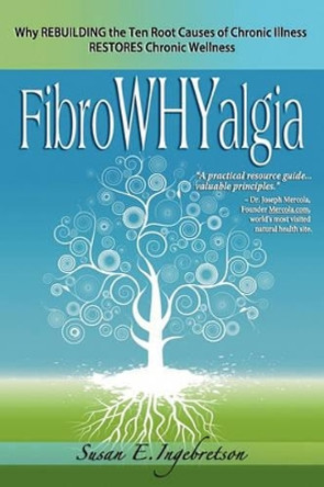 Fibrowhyalgia: Why Rebuilding the Ten Root Causes of Chronic Illness Restores Chronic Wellness by Susan E Ingebretson 9780984311804