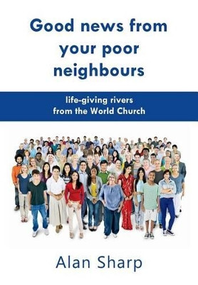 Good News from Your Poor Neighbours: Life-Giving Rivers from the World Church by Alan Sharp 9780993006517